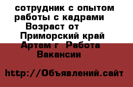 сотрудник с опытом работы с кадрами  › Возраст от ­ 18 - Приморский край, Артем г. Работа » Вакансии   